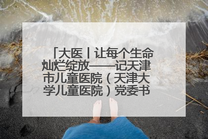 大医丨让每个生命灿烂绽放——记天津市儿童医院（天津大学儿童医院）党委书记、院长刘薇