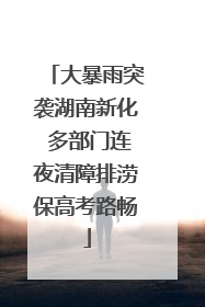 大暴雨突袭湖南新化 多部门连夜清障排涝保高考路畅