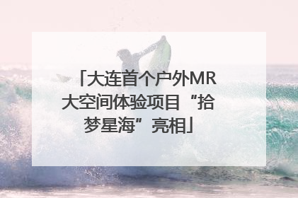 大连首个户外MR大空间体验项目“拾梦星海”亮相