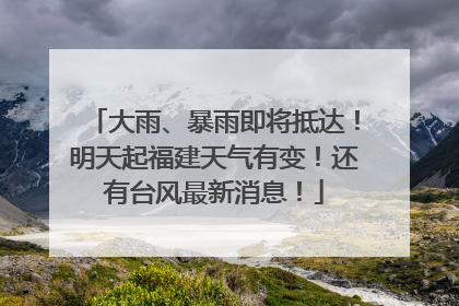 大雨、暴雨即将抵达！明天起福建天气有变！还有台风最新消息！