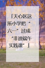 天心区这所小学把“六一”过成“非遗端午实践课”