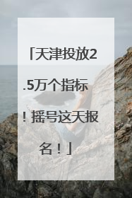天津投放2.5万个指标！摇号这天报名！