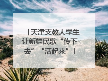 天津支教大学生让新疆民歌“传下去”“活起来”