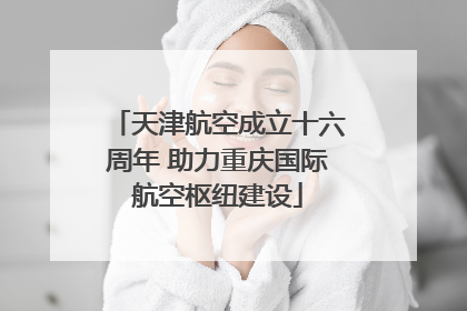 天津航空成立十六周年 助力重庆国际航空枢纽建设