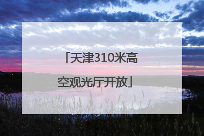 天津310米高空观光厅开放