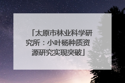 太原市林业科学研究所：小叶杨种质资源研究实现突破