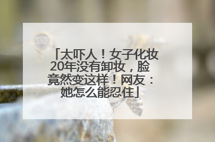 太吓人！女子化妆20年没有卸妆，脸竟然变这样！网友：她怎么能忍住