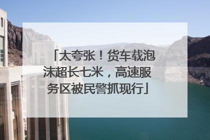 太夸张！货车载泡沫超长七米，高速服务区被民警抓现行
