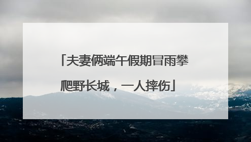 夫妻俩端午假期冒雨攀爬野长城，一人摔伤
