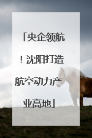 央企领航！沈阳打造航空动力产业高地