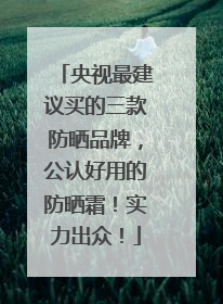 央视最建议买的三款防晒品牌，公认好用的防晒霜！实力出众！