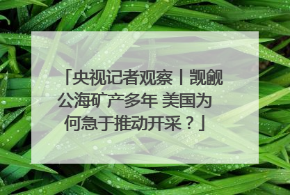 央视记者观察丨觊觎公海矿产多年 美国为何急于推动开采？
