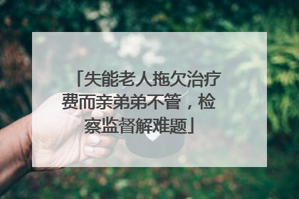 失能老人拖欠治疗费而亲弟弟不管，检察监督解难题