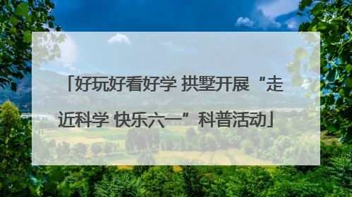 好玩好看好学 拱墅开展“走近科学 快乐六一”科普活动