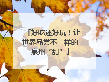 好吃还好玩！让世界品尝不一样的泉州“甜”