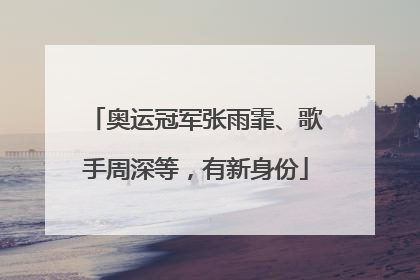 奥运冠军张雨霏、歌手周深等，有新身份