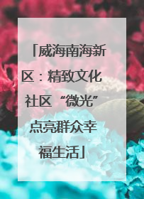 威海南海新区：精致文化社区“微光” 点亮群众幸福生活