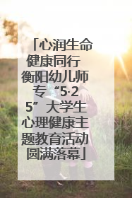 心润生命健康同行 衡阳幼儿师专“5·25”大学生心理健康主题教育活动圆满落幕
