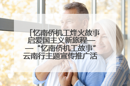 忆南侨机工烽火故事 启爱国主义新旅程——“忆南侨机工故事”云南行主题宣传推广活动圆满收官