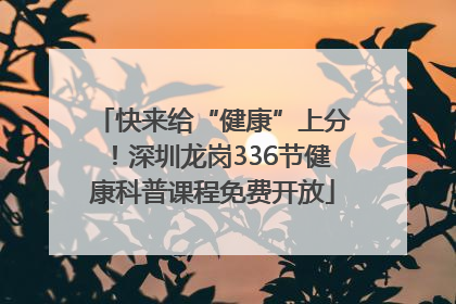 快来给“健康”上分！深圳龙岗336节健康科普课程免费开放