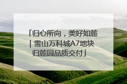 归心所向，美好如麓｜雪山万科城A7地块归麓园品质交付