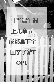 当端午遇上儿童节 成都拿下全国亲子游TOP1