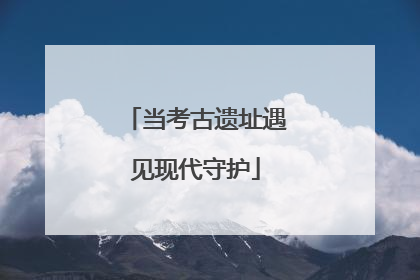 当考古遗址遇见现代守护
