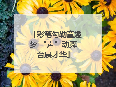 彩笔勾勒童趣梦 “声”动舞台展才华