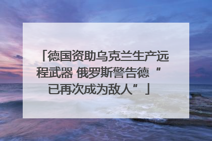 德国资助乌克兰生产远程武器 俄罗斯警告德“已再次成为敌人”