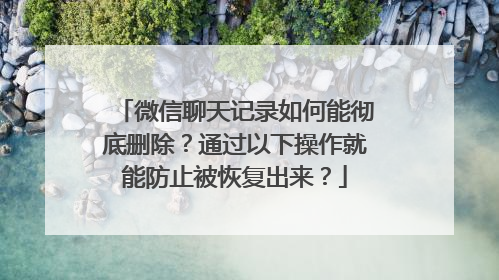 微信聊天记录如何能彻底删除？通过以下操作就能防止被恢复出来？