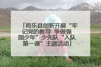 将乐县创新开展“牢记党的教导  争做强国少年”少先队“入队第一课”主题活动
