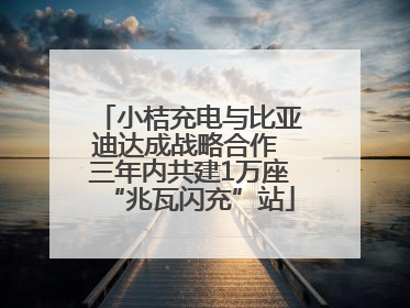 小桔充电与比亚迪达成战略合作 三年内共建1万座“兆瓦闪充”站