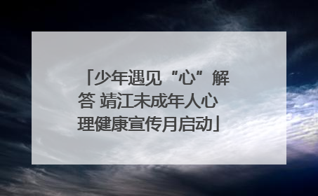 少年遇见“心”解答 靖江未成年人心理健康宣传月启动