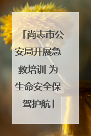 尚志市公安局开展急救培训 为生命安全保驾护航
