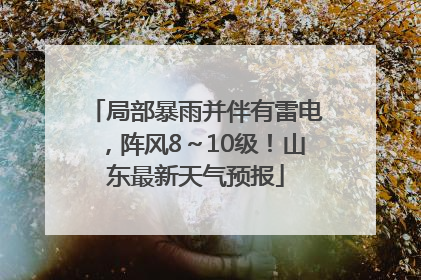 局部暴雨并伴有雷电，阵风8～10级！山东最新天气预报