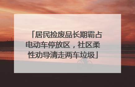 居民捡废品长期霸占电动车停放区，社区柔性劝导清走两车垃圾