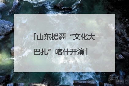 山东援疆“文化大巴扎”喀什开演