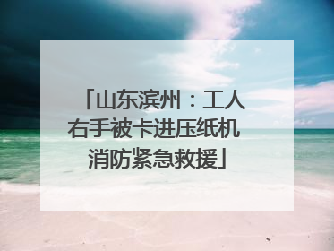 山东滨州：工人右手被卡进压纸机 消防紧急救援
