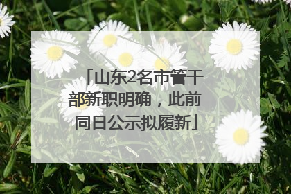 山东2名市管干部新职明确，此前同日公示拟履新