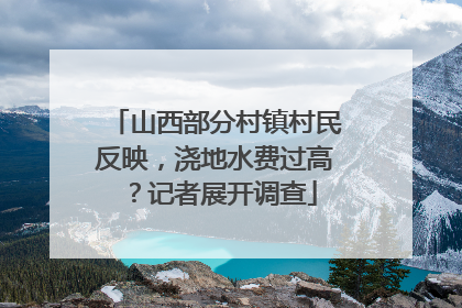 山西部分村镇村民反映，浇地水费过高？记者展开调查