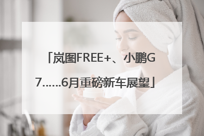 岚图FREE+、小鹏G7……6月重磅新车展望