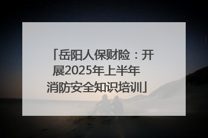 岳阳人保财险：开展2025年上半年消防安全知识培训