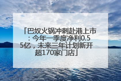 巴奴火锅冲刺赴港上市：今年一季度净利0.55亿，未来三年计划新开超170家门店