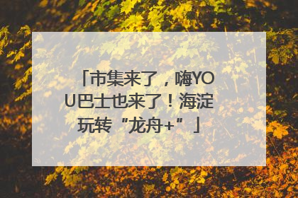 市集来了，嗨YOU巴士也来了！海淀玩转“龙舟+”