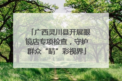 广西灵川县开展眼镜店专项检查，守护群众“睛”彩视界
