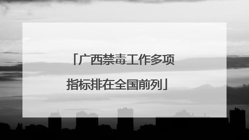 广西禁毒工作多项指标排在全国前列