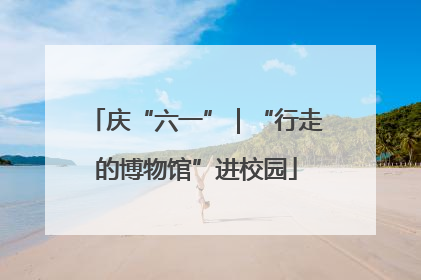 庆“六一”｜“行走的博物馆”进校园