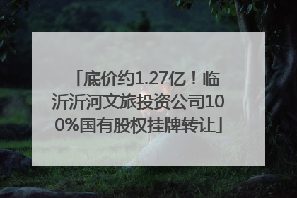 底价约1.27亿！临沂沂河文旅投资公司100%国有股权挂牌转让