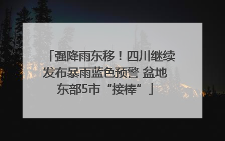 强降雨东移！四川继续发布暴雨蓝色预警 盆地东部5市“接棒”