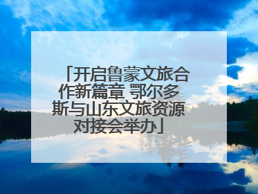 开启鲁蒙文旅合作新篇章 鄂尔多斯与山东文旅资源对接会举办